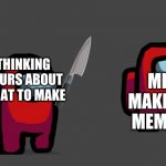 Sus | ME MAKING MEMES; THINKING HOURS ABOUT WHAT TO MAKE | image tagged in sus | made w/ Imgflip meme maker