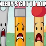 bfb needle pencil match | "NEEDY'S GOT TO JOIN" | image tagged in bfb needle pencil match | made w/ Imgflip meme maker