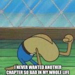 Nooo | I NEVER WANTED ANOTHER CHAPTER SO BAD IN MY WHOLE LIFE | image tagged in fred the fish hitting floor | made w/ Imgflip meme maker