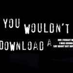 umm i forgot | UM I FORGOT WHAT I WAS GONNA TO SAY ABOUT NOT DOWNLOAD. | image tagged in you wouldnt download a | made w/ Imgflip meme maker