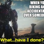 Optimus Prime what have I done | WHEN YOU ARE BIKING AND YOU ACCIDENTALLY RUN OVER SOMEONE WITH IT | image tagged in optimus prime what have i done,biking,bike,relatable | made w/ Imgflip meme maker