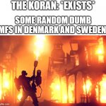 why tho... why would you burn a book bro? | THE KORAN: *EXISTS*; SOME RANDOM DUMB MFS IN DENMARK AND SWEDEN: | image tagged in burn it down,denmark,sweden,funny,memes,dank memes | made w/ Imgflip meme maker