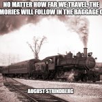 How Far We Travel | NO MATTER HOW FAR WE TRAVEL, THE MEMORIES WILL FOLLOW IN THE BAGGAGE CAR; AUGUST STRINDBERG | image tagged in steam train,travel,the past,memories | made w/ Imgflip meme maker