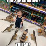 Freeze! | WE HAVE YOU SURROUNDED! YOU ARE UNDER ARREST! | image tagged in girl surrounded by toy dinosaurs | made w/ Imgflip meme maker