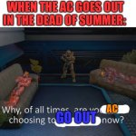 Why of all times are you idiots | WHEN THE AC GOES OUT IN THE DEAD OF SUMMER:; AC; GO OUT | image tagged in why of all times are you idiots | made w/ Imgflip meme maker
