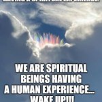 WAKE UP!!! | WE ARE NOT HUMAN BEINGS HAVING A SPIRITUAL EXPERIENCE. WE ARE SPIRITUAL BEINGS HAVING A HUMAN EXPERIENCE...  
 WAKE UP!!! | image tagged in crystal sky | made w/ Imgflip meme maker