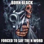 BORN BLACK FORCED TO SAY THE N WORD | BORN BLACK; FORCED TO SAY THE N WORD | image tagged in born 2 shit forced 2 wipe,n word,born,black | made w/ Imgflip meme maker