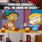 All Grown Up! (Impractical Jokers Edition) | ANGELICA, SAVAGELY SPILL THE DRINK ON SUSIE!! | image tagged in impractical jokers laughing | made w/ Imgflip meme maker