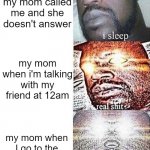 mom | me calling back when my mom called me and she doesn't answer; my mom when i'm talking with my friend at 12am; my mom when I go to the kitchen for a glass of water | image tagged in i sleep real shit ascended,mom | made w/ Imgflip meme maker