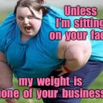 Overweight person | Unless  I’m  sitting  on  your  face, my  weight  is  none  of  your  business. | image tagged in overweight woman,sitting on your face,my weight,none of your business,fun | made w/ Imgflip meme maker