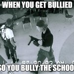 Columbine Cafeteria | WHEN YOU GET BULLIED; SO YOU BULLY THE SCHOOL | image tagged in columbine cafeteria | made w/ Imgflip meme maker