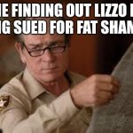 no country for old men tommy lee jones | ME FINDING OUT LIZZO IS BEING SUED FOR FAT SHAMING | image tagged in no country for old men tommy lee jones | made w/ Imgflip meme maker