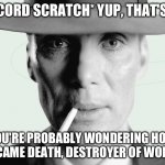 Oppenheimer | *RECORD SCRATCH* YUP, THAT'S ME; YOU'RE PROBABLY WONDERING HOW I BECAME DEATH, DESTROYER OF WORLDS | image tagged in oppenheimer | made w/ Imgflip meme maker