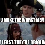 It's called "Creativity". | YOU MAKE THE WORST MEMES; AT LEAST THEY'RE ORIGINAL | image tagged in jack sparrow you have heard of me | made w/ Imgflip meme maker
