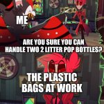 No they can't. | ME; ARE YOU SURE YOU CAN HANDLE TWO 2 LITTER POP BOTTLES? THE PLASTIC BAGS AT WORK | image tagged in alastor maybe,work | made w/ Imgflip meme maker