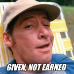 Given not earned | GIVEN, NOT EARNED | image tagged in earnest p worrell | made w/ Imgflip meme maker