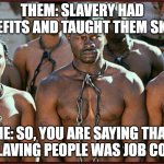 Slavery is Heritage | THEM: SLAVERY HAD BENEFITS AND TAUGHT THEM SKILLS; ME: SO, YOU ARE SAYING THAT ENSLAVING PEOPLE WAS JOB CORP? | image tagged in slavery is heritage | made w/ Imgflip meme maker