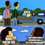 Ratio | RATIO; WHAT DID HE SAY; IDK SOMETHING SUCKING DICK & GETTING GANGBANGED | image tagged in homer car yelling,funny memes,the simpsons,twitter | made w/ Imgflip meme maker