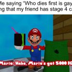 Sounds like a skill issue to me | Me saying “Who dies first is gay” knowing that my friend has stage 4 cancer: | image tagged in hehe marios got 5000 iq,memes,funny,friends,cancer | made w/ Imgflip meme maker