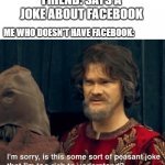peasant joke | FRIEND: SAYS A JOKE ABOUT FACEBOOK; ME WHO DOESN'T HAVE FACEBOOK: | image tagged in peasant joke | made w/ Imgflip meme maker