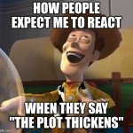 So funny i forgor to laugh | HOW PEOPLE EXPECT ME TO REACT; WHEN THEY SAY "THE PLOT THICKENS" | image tagged in woody laugh,unfunny,joke | made w/ Imgflip meme maker