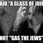 hitler | I SAID "A GLASS OF JUICE"; NOT "GAS THE JEWS" | image tagged in hitler | made w/ Imgflip meme maker