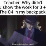 No shooting the school | Teacher: Why didn't you show the work for 3 + 1?
The C4 in my backpack: | image tagged in allow me to introduce myself jojo,funny,memes,fun,math | made w/ Imgflip meme maker