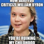 Nascar Greta | HOW DARE YOU CRITICIZE WILLIAM BYRON; YOU'RE RUINING MY CHILDHOOD | image tagged in greta thunberg | made w/ Imgflip meme maker