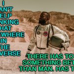 Somewhere In The Universe There Is Something Better Than Man | I 
CAN'T 
HELP 
THINKING 
THAT 
SOMEWHERE 
IN 
THE 
UNIVERSE; THERE HAS TO BE SOMETHING BETTER THAN MAN. HAS TO BE. | image tagged in a man in a space suit | made w/ Imgflip meme maker