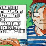 have a good one | OY MATE HOLD ABOUT. JUST WANTED TO SAY THAT YOU LOOK FABULOUS TODAY AND I WISH THE BEST FOR YOU. 
-CHEERS STUART 2D POT | image tagged in 2-d from gorillaz | made w/ Imgflip meme maker