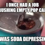 open soda can | I ONCE HAD A JOB CRUSHING EMPTY POP CANS; MEMEs by Dan Campbell; IT WAS SODA DEPRESSING | image tagged in open soda can | made w/ Imgflip meme maker