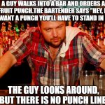 annoyed bartender | A GUY WALKS INTO A BAR AND ORDERS A FRUIT PUNCH.THE BARTENDER SAYS "HEY, IF YOU WANT A PUNCH YOU'LL HAVE TO STAND IN LINE."; THE GUY LOOKS AROUND, BUT THERE IS NO PUNCH LINE. | image tagged in annoyed bartender | made w/ Imgflip meme maker