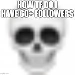 Skull emoji | HOW TF DO I HAVE 60+ FOLLOWERS | image tagged in skull emoji | made w/ Imgflip meme maker