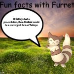 Fun facts with Furret | If Sableye had a pre-evolution, them Grafaiai would be a convergent form of Sableye | image tagged in fun facts with furret | made w/ Imgflip meme maker