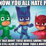 Fr tho | LOOK, I KNOW YOU ALL HATE PJ MASKS; BUT CAN WE TALK ABOUT THESE HEROES SAVING THE DAY EVERY SINGLE NIGHT AND STILL ALIVE AFTER MORE THAN A MONTH WITHOUT SLEEP | image tagged in pj masks,sleep,no sleep,question,random tag,this is a tag | made w/ Imgflip meme maker