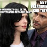 Jessica Jones Death Stare | MY FRIENDS: PRESSURING ME ABOUT A GIRL THEY THINK I LIKE; ME: CONTEMPLATING ALL OF THE CHOICES IN LIFE THAT LED ME TO THIS POINT | image tagged in jessica jones death stare | made w/ Imgflip meme maker