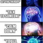 "I need help" | "ILL SEE IF I CAN GET YOU THERAPY"; "TALK TO SOMEONE"; "CALM DOWN"; "YOU'LL BE FINE" | image tagged in memes,expanding brain | made w/ Imgflip meme maker