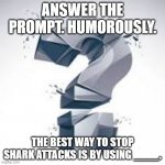 Contest 4 | ANSWER THE PROMPT. HUMOROUSLY. THE BEST WAY TO STOP SHARK ATTACKS IS BY USING ____. | image tagged in quippy,sharks,shark attack | made w/ Imgflip meme maker