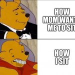 Just let me be | HOW MOM WANTS ME TO SIT; HOW I SIT | image tagged in tuxedo winnie the pooh grossed reverse | made w/ Imgflip meme maker