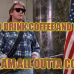 chew bubble gum drink coffee | I AM HERE TO DRINK COFFEE AND STEAL KISSES; AND I AM ALL OUTTA COFFEE! | image tagged in i have come here to chew bubblegum and kick ass and i'm all o | made w/ Imgflip meme maker