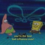 You're the best bad influence ever, spongebob