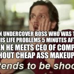 Pretends to be shocked | GUY ON UNDERCOVER BOSS WHO WAS TELLING 'NEW GUY' HIS LIFE PROBLEMS 5 MINUTES AFTER MEETING; WHEN HE MEETS CEO OF COMPANY WITHOUT CHEAP ASS MAKEUP JOB | image tagged in pretends to be shocked | made w/ Imgflip meme maker