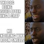 She went out 1 minute ago | THE DOG BEING SATISFIED AFTER TAKING A CRAP; ME WONDERING WHY MY ROOM SMELLS | image tagged in happy to sad,dog | made w/ Imgflip meme maker
