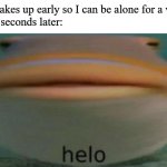 helo | Me: *wakes up early so I can be alone for a while*
Dad 15 seconds later: | image tagged in helo,dad,relatable,memes,funny | made w/ Imgflip meme maker