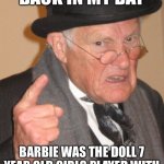 I haven’t watched the movie yet, is it good? | BACK IN MY DAY; BARBIE WAS THE DOLL 7 YEAR OLD GIRLS PLAYED WITH | image tagged in memes,back in my day,barbie,funny | made w/ Imgflip meme maker