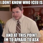 too afraid to ask | I DONT KNOW WHO ICEU IS; AND AT THIS POINT IM TO AFRAID TO ASK | image tagged in chris pratt - too afraid to ask | made w/ Imgflip meme maker
