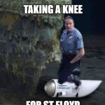 Taking A Knee For St Floyd | TAKING A KNEE; FOR ST FLOYD | image tagged in taking a knee for st floyd | made w/ Imgflip meme maker