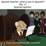 Si | Spanish teacher: what is yes in Spanish?
Me: c?
Spanish teacher: | image tagged in you are technically correct | made w/ Imgflip meme maker