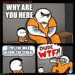Srgrafo dude wtf | WHY ARE YOU HERE; I PUT THE MILK BEFORE THE CEREAL | image tagged in srgrafo dude wtf | made w/ Imgflip meme maker