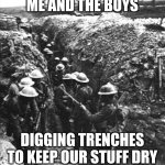 ww1 | ME AND THE BOYS; DIGGING TRENCHES TO KEEP OUR STUFF DRY | image tagged in ww1 | made w/ Imgflip meme maker